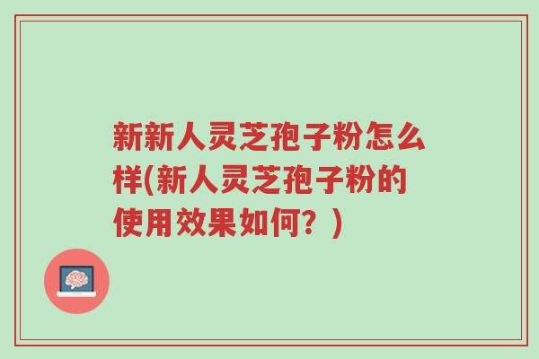 新新人灵芝孢子粉怎么样(新人灵芝孢子粉的使用效果如何?)-第1张图片-超越 新新人灵芝孢子粉怎么样(新人灵芝孢子粉的使用效果如何?)-第1张图片-超越