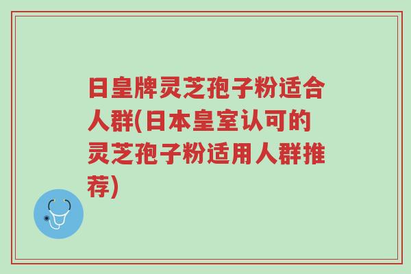 日皇牌灵芝孢子粉适合人群(日本皇室认可的灵芝孢子粉适用人群推荐)-第1张图片-超越 日皇牌灵芝孢子粉适合人群(日本皇室认可的灵芝孢子粉适用人群推荐)-第1张图片-超越