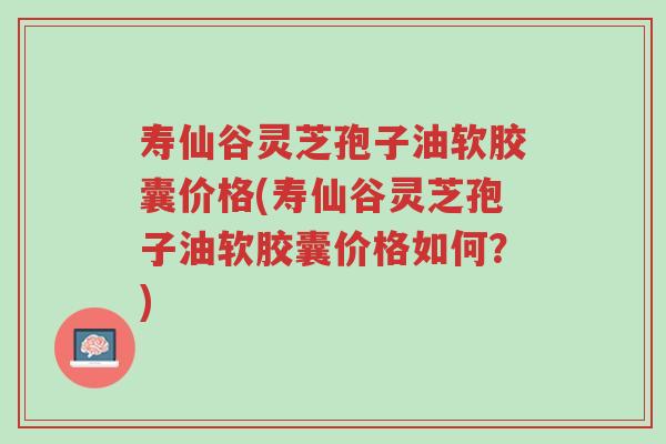 寿仙谷灵芝孢子油软胶囊价格(寿仙谷灵芝孢子油软胶囊价格如何?)-第1张图片-超越 寿仙谷灵芝孢子油软胶囊价格(寿仙谷灵芝孢子油软胶囊价格如何?)-第1张图片-超越