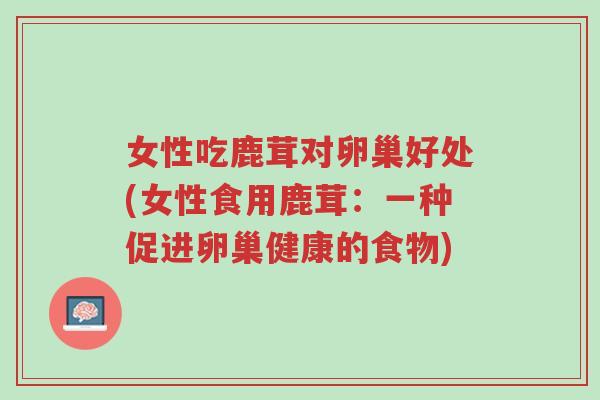 女性吃鹿茸对卵巢好处(女性食用鹿茸:一种促进卵巢健康的食物)-第1张图片-超越 女性吃鹿茸对卵巢好处(女性食用鹿茸:一种促进卵巢健康的食物)-第1张图片-超越