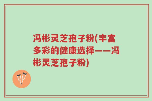 冯彬灵芝孢子粉(丰富多彩的健康选择——冯彬灵芝孢子粉)-第1张图片-超越 冯彬灵芝孢子粉(丰富多彩的健康选择——冯彬灵芝孢子粉)-第1张图片-超越