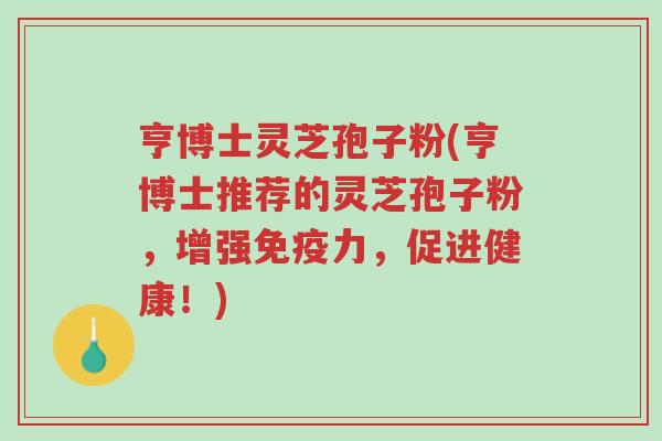 亨博士灵芝孢子粉(亨博士推荐的灵芝孢子粉,增强免疫力,促进健康!)-第1张图片-超越 亨博士灵芝孢子粉(亨博士推荐的灵芝孢子粉,增强免疫力,促进健康!)-第1张图片-超越