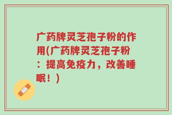 广药牌灵芝孢子粉的作用(广药牌灵芝孢子粉:提高免疫力,改善睡眠!)-第1张图片-超越 广药牌灵芝孢子粉的作用(广药牌灵芝孢子粉:提高免疫力,改善睡眠!)-第1张图片-超越