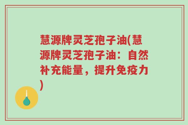 慧源牌灵芝孢子油(慧源牌灵芝孢子油:自然补充能量,提升免疫力)-第1张图片-超越 慧源牌灵芝孢子油(慧源牌灵芝孢子油:自然补充能量,提升免疫力)-第1张图片-超越