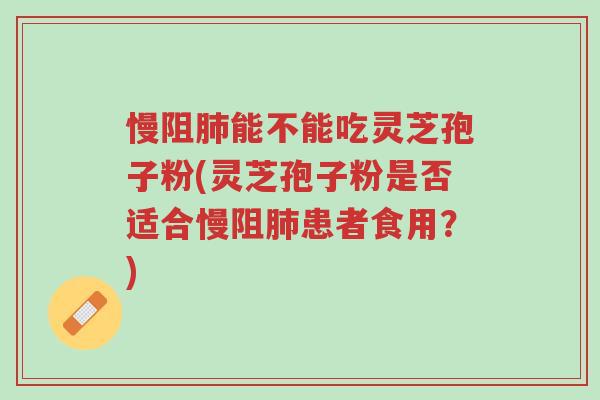 慢阻肺能不能吃灵芝孢子粉(灵芝孢子粉是否适合慢阻肺患者食用?)-第1张图片-超越 慢阻肺能不能吃灵芝孢子粉(灵芝孢子粉是否适合慢阻肺患者食用?)-第1张图片-超越