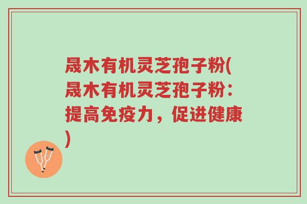 晟木有机灵芝孢子粉(晟木有机灵芝孢子粉：提高免疫力，促进健康)-第1张图片-超越