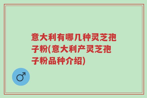 意大利有哪几种灵芝孢子粉(意大利产灵芝孢子粉品种介绍)-第1张图片-超越 意大利有哪几种灵芝孢子粉(意大利产灵芝孢子粉品种介绍)-第1张图片-超越