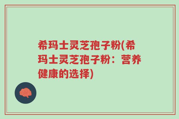 希玛士灵芝孢子粉(希玛士灵芝孢子粉:营养健康的选择)-第1张图片-超越 希玛士灵芝孢子粉(希玛士灵芝孢子粉:营养健康的选择)-第1张图片-超越