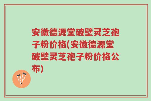 安徽德源堂破壁灵芝孢子粉价格(安徽德源堂破壁灵芝孢子粉价格公布)-第1张图片-超越