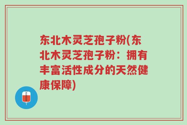 东北木灵芝孢子粉(东北木灵芝孢子粉:拥有丰富活性成分的天然健康保障)-第1张图片-超越 东北木灵芝孢子粉(东北木灵芝孢子粉:拥有丰富活性成分的天然健康保障)-第1张图片-超越