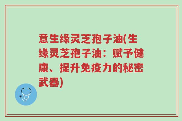 意生缘灵芝孢子油(生缘灵芝孢子油:赋予健康、提升免疫力的秘密武器)-第1张图片-超越 意生缘灵芝孢子油(生缘灵芝孢子油:赋予健康、提升免疫力的秘密武器)-第1张图片-超越