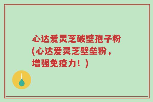 心达爱灵芝破壁孢子粉(心达爱灵芝壁垒粉,增强免疫力!)-第1张图片-超越 心达爱灵芝破壁孢子粉(心达爱灵芝壁垒粉,增强免疫力!)-第1张图片-超越