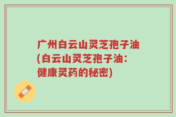 广州白云山灵芝孢子油(白云山灵芝孢子油:健康灵药的秘密)-第1张图片-超越 广州白云山灵芝孢子油(白云山灵芝孢子油:健康灵药的秘密)-第1张图片-超越