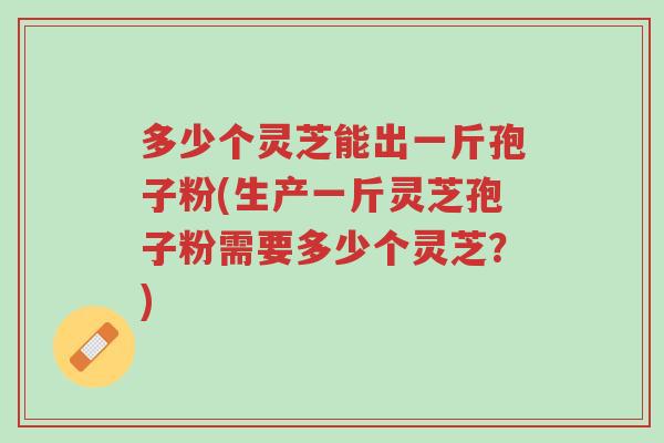 多少个灵芝能出一斤孢子粉(生产一斤灵芝孢子粉需要多少个灵芝？)-第1张图片-超越