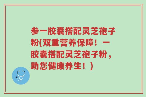 参一胶囊搭配灵芝孢子粉(双重营养保障!一胶囊搭配灵芝孢子粉,助您健康养生!)-第1张图片-超越 参一胶囊搭配灵芝孢子粉(双重营养保障!一胶囊搭配灵芝孢子粉,助您健康养生!)-第1张图片-超越