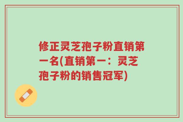 修正灵芝孢子粉直销第一名(直销第一:灵芝孢子粉的销售冠军)-第1张图片-超越 修正灵芝孢子粉直销第一名(直销第一:灵芝孢子粉的销售冠军)-第1张图片-超越