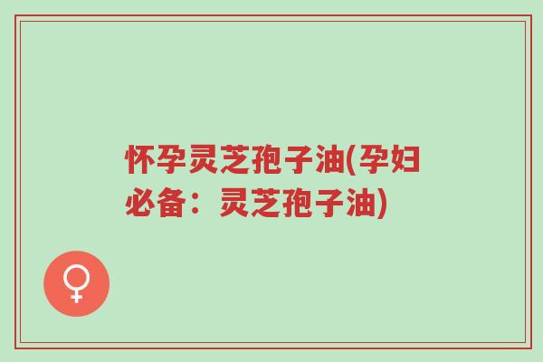 怀孕灵芝孢子油(孕妇必备:灵芝孢子油)-第1张图片-超越 怀孕灵芝孢子油(孕妇必备:灵芝孢子油)-第1张图片-超越