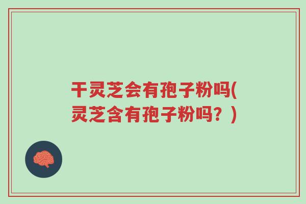 干灵芝会有孢子粉吗(灵芝含有孢子粉吗?)-第1张图片-超越 干灵芝会有孢子粉吗(灵芝含有孢子粉吗?)-第1张图片-超越