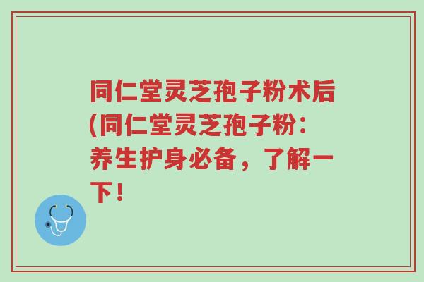 同仁堂灵芝孢子粉术后(同仁堂灵芝孢子粉:养生护身必备,了解一下!-第1张图片-超越 同仁堂灵芝孢子粉术后(同仁堂灵芝孢子粉:养生护身必备,了解一下!-第1张图片-超越