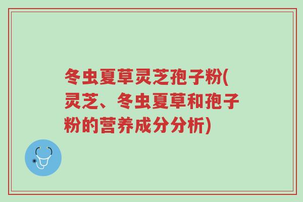 冬虫夏草灵芝孢子粉(灵芝、冬虫夏草和孢子粉的营养成分分析)-第1张图片-超越 冬虫夏草灵芝孢子粉(灵芝、冬虫夏草和孢子粉的营养成分分析)-第1张图片-超越