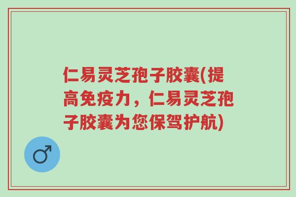 仁易灵芝孢子胶囊(提高免疫力,仁易灵芝孢子胶囊为您保驾护航)-第1张图片-超越 仁易灵芝孢子胶囊(提高免疫力,仁易灵芝孢子胶囊为您保驾护航)-第1张图片-超越