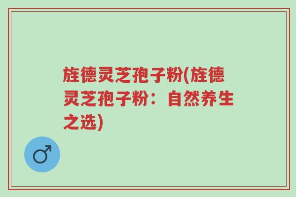 旌德灵芝孢子粉(旌德灵芝孢子粉:自然养生之选)-第1张图片-超越 旌德灵芝孢子粉(旌德灵芝孢子粉:自然养生之选)-第1张图片-超越