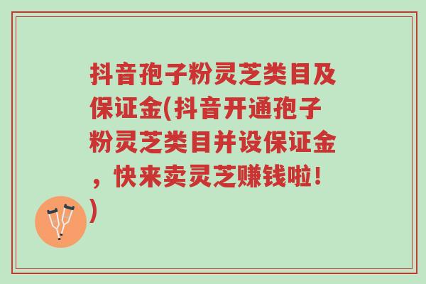 抖音孢子粉灵芝类目及保证金(抖音开通孢子粉灵芝类目并设保证金,快来卖灵芝赚钱啦!)-第1张图片-超越 抖音孢子粉灵芝类目及保证金(抖音开通孢子粉灵芝类目并设保证金,快来卖灵芝赚钱啦!)-第1张图片-超越