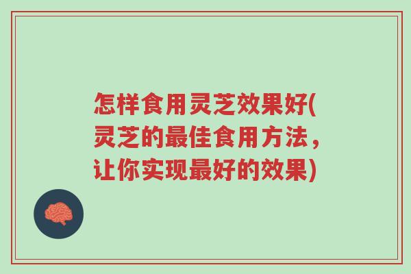 怎样食用灵芝效果好(灵芝的最佳食用方法,让你实现最好的效果)-第1张图片-超越 怎样食用灵芝效果好(灵芝的最佳食用方法,让你实现最好的效果)-第1张图片-超越