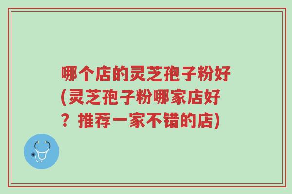哪个店的灵芝孢子粉好(灵芝孢子粉哪家店好?推荐一家不错的店)-第1张图片-超越 哪个店的灵芝孢子粉好(灵芝孢子粉哪家店好?推荐一家不错的店)-第1张图片-超越