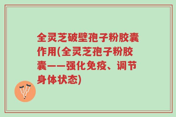 全灵芝破壁孢子粉胶囊作用(全灵芝孢子粉胶囊——强化免疫、调节身体状态)-第1张图片-超越 全灵芝破壁孢子粉胶囊作用(全灵芝孢子粉胶囊——强化免疫、调节身体状态)-第1张图片-超越