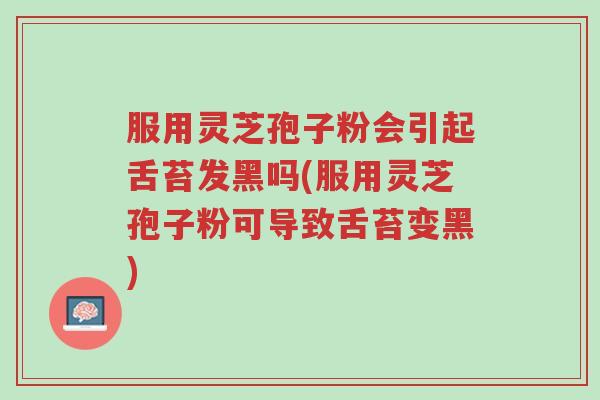 服用灵芝孢子粉会引起舌苔发黑吗(服用灵芝孢子粉可导致舌苔变黑)-第1张图片-超越 服用灵芝孢子粉会引起舌苔发黑吗(服用灵芝孢子粉可导致舌苔变黑)-第1张图片-超越