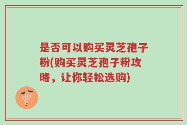 是否可以购买灵芝孢子粉(购买灵芝孢子粉攻略,让你轻松选购)-第1张图片-超越 是否可以购买灵芝孢子粉(购买灵芝孢子粉攻略,让你轻松选购)-第1张图片-超越