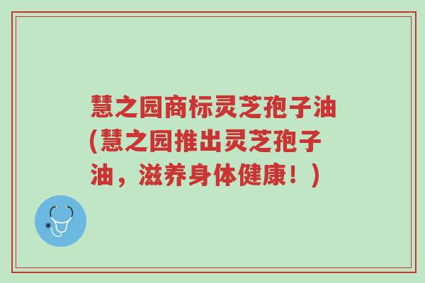 慧之园商标灵芝孢子油(慧之园推出灵芝孢子油,滋养身体健康!)-第1张图片-超越 慧之园商标灵芝孢子油(慧之园推出灵芝孢子油,滋养身体健康!)-第1张图片-超越