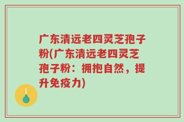 广东清远老四灵芝孢子粉(广东清远老四灵芝孢子粉:拥抱自然,提升免疫力)-第1张图片-超越 广东清远老四灵芝孢子粉(广东清远老四灵芝孢子粉:拥抱自然,提升免疫力)-第1张图片-超越