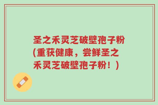 圣之禾灵芝破壁孢子粉(重获健康,尝鲜圣之禾灵芝破壁孢子粉!)-第1张图片-超越 圣之禾灵芝破壁孢子粉(重获健康,尝鲜圣之禾灵芝破壁孢子粉!)-第1张图片-超越