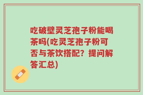 吃破壁灵芝孢子粉能喝茶吗(吃灵芝孢子粉可否与茶饮搭配?提问解答汇总)-第1张图片-超越 吃破壁灵芝孢子粉能喝茶吗(吃灵芝孢子粉可否与茶饮搭配?提问解答汇总)-第1张图片-超越