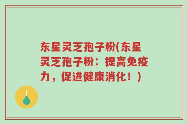 东星灵芝孢子粉(东星灵芝孢子粉：提高免疫力，促进健康消化！)-第1张图片-超越