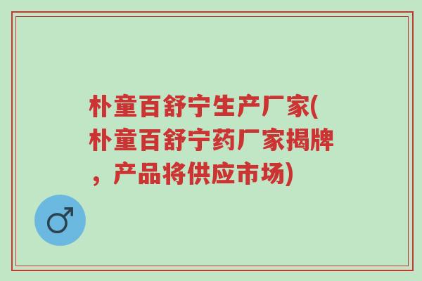 朴童百舒宁生产厂家(朴童百舒宁药厂家揭牌,产品将供应市场)-第1张图片-超越 朴童百舒宁生产厂家(朴童百舒宁药厂家揭牌,产品将供应市场)-第1张图片-超越
