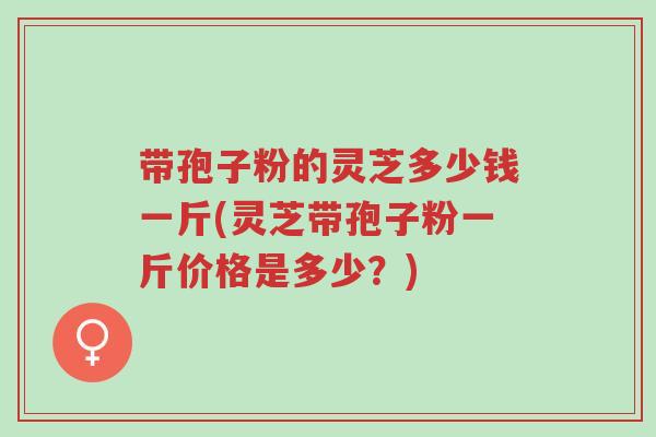 带孢子粉的灵芝多少钱一斤(灵芝带孢子粉一斤价格是多少?)-第1张图片-超越 带孢子粉的灵芝多少钱一斤(灵芝带孢子粉一斤价格是多少?)-第1张图片-超越