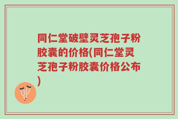 同仁堂破壁灵芝孢子粉胶囊的价格(同仁堂灵芝孢子粉胶囊价格公布)-第1张图片-超越 同仁堂破壁灵芝孢子粉胶囊的价格(同仁堂灵芝孢子粉胶囊价格公布)-第1张图片-超越