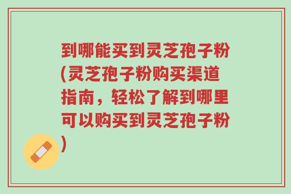到哪能买到灵芝孢子粉(灵芝孢子粉购买渠道指南,轻松了解到哪里可以购买到灵芝孢子粉)-第1张图片-超越 到哪能买到灵芝孢子粉(灵芝孢子粉购买渠道指南,轻松了解到哪里可以购买到灵芝孢子粉)-第1张图片-超越