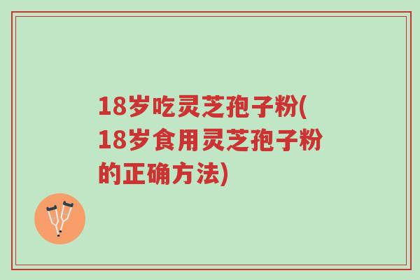 18岁吃灵芝孢子粉(18岁食用灵芝孢子粉的正确方法)-第1张图片-超越 18岁吃灵芝孢子粉(18岁食用灵芝孢子粉的正确方法)-第1张图片-超越