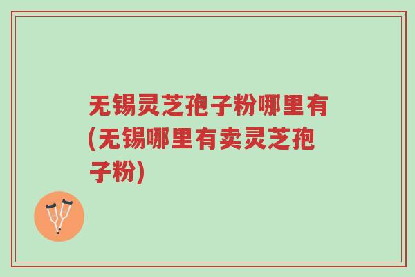 无锡灵芝孢子粉哪里有(无锡哪里有卖灵芝孢子粉)-第1张图片-超越 无锡灵芝孢子粉哪里有(无锡哪里有卖灵芝孢子粉)-第1张图片-超越