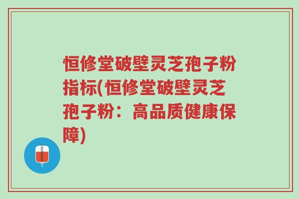 恒修堂破壁灵芝孢子粉指标(恒修堂破壁灵芝孢子粉:高品质健康保障)-第1张图片-超越 恒修堂破壁灵芝孢子粉指标(恒修堂破壁灵芝孢子粉:高品质健康保障)-第1张图片-超越