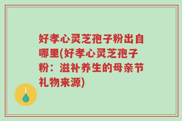 好孝心灵芝孢子粉出自哪里(好孝心灵芝孢子粉:滋补养生的母亲节礼物来源)-第1张图片-超越 好孝心灵芝孢子粉出自哪里(好孝心灵芝孢子粉:滋补养生的母亲节礼物来源)-第1张图片-超越