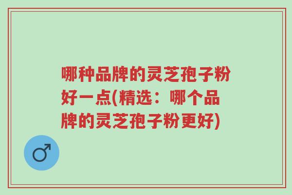 哪种品牌的灵芝孢子粉好一点(精选:哪个品牌的灵芝孢子粉更好)-第1张图片-超越 哪种品牌的灵芝孢子粉好一点(精选:哪个品牌的灵芝孢子粉更好)-第1张图片-超越