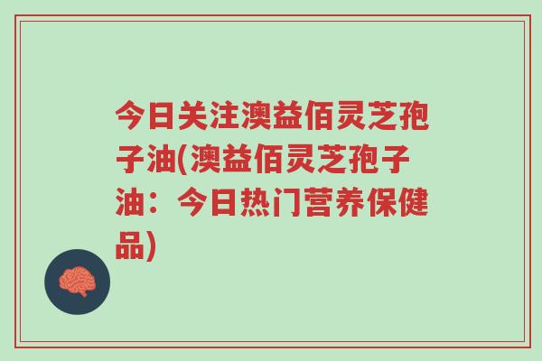 今日关注澳益佰灵芝孢子油(澳益佰灵芝孢子油:今日热门营养保健品)-第1张图片-超越 今日关注澳益佰灵芝孢子油(澳益佰灵芝孢子油:今日热门营养保健品)-第1张图片-超越