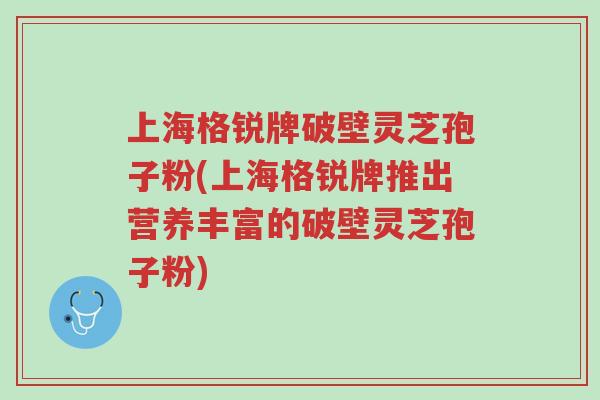 上海格锐牌破壁灵芝孢子粉(上海格锐牌推出营养丰富的破壁灵芝孢子粉)-第1张图片-超越 上海格锐牌破壁灵芝孢子粉(上海格锐牌推出营养丰富的破壁灵芝孢子粉)-第1张图片-超越