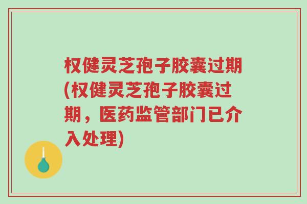 权健灵芝孢子胶囊过期(权健灵芝孢子胶囊过期,医药监管部门已介入处理)-第1张图片-超越 权健灵芝孢子胶囊过期(权健灵芝孢子胶囊过期,医药监管部门已介入处理)-第1张图片-超越