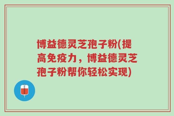 博益德灵芝孢子粉(提高免疫力,博益德灵芝孢子粉帮你轻松实现)-第1张图片-超越 博益德灵芝孢子粉(提高免疫力,博益德灵芝孢子粉帮你轻松实现)-第1张图片-超越